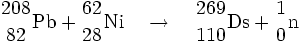 {208 \atop 82}\mathrm{Pb}+{62 \atop 28}\mathrm{Ni}\quad\rightarrow\quad{269 \atop 110}\mathrm{Ds}+{1 \atop 0}\mathrm{n} \;