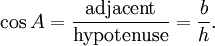 \cos A = \frac {\textrm{adjacent}} {\textrm{hypotenuse}} = \frac {b} {h}.