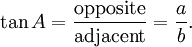 \tan A = \frac {\textrm{opposite}} {\textrm{adjacent}} = \frac {a} {b}.