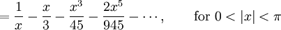 {} = \frac {1} {x} - \frac {x}{3} - \frac {x^3} {45} - \frac {2 x^5} {945} - \cdots,          \qquad \mbox{for } 0 < |x| < \pi