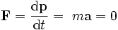 \mathbf{F} = {\mathrm{d}\mathbf{p} \over \mathrm{d}t}=\ m\mathbf{a}= 0